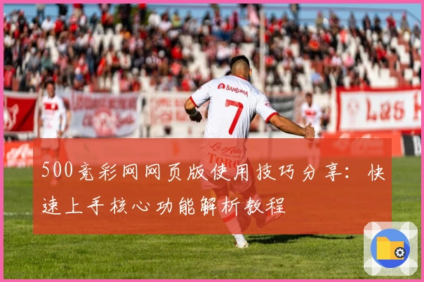 500竞彩网网页版使用技巧分享：快速上手核心功能解析教程