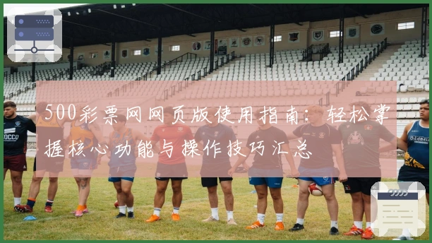 500彩票网网页版使用指南：轻松掌握核心功能与操作技巧汇总
