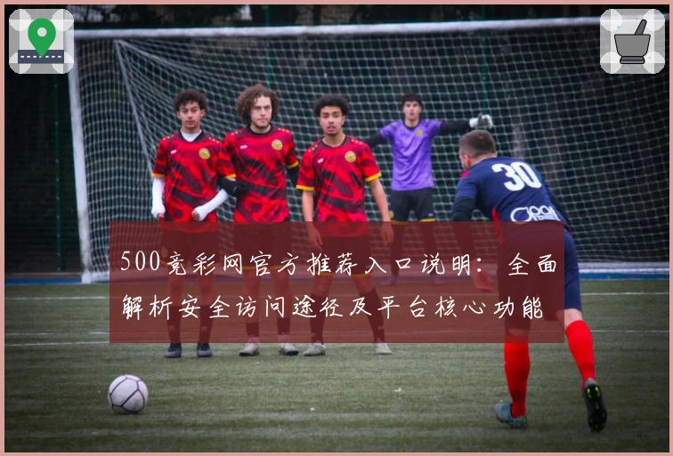 500竞彩网官方推荐入口说明：全面解析安全访问途径及平台核心功能