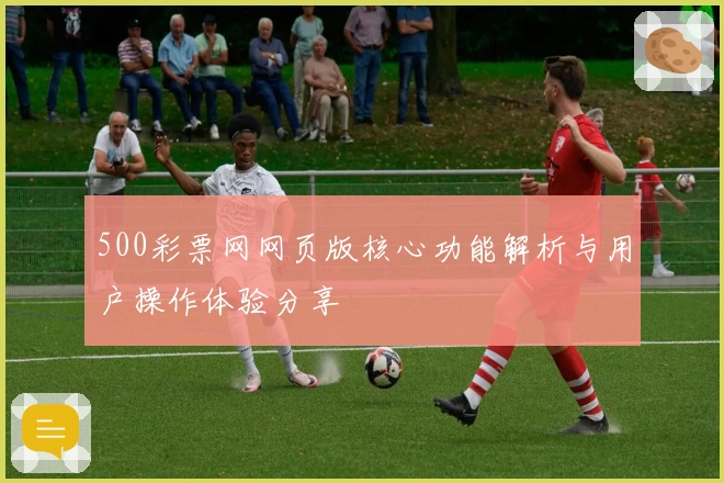 500彩票网网页版核心功能解析与用户操作体验分享