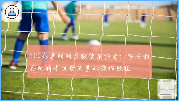 500彩票网网页版使用指南：官方推荐的新手注册及基础操作教程