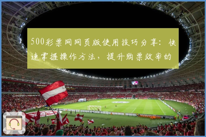 500彩票网网页版使用技巧分享：快速掌握操作方法，提升购票效率的实用指南
