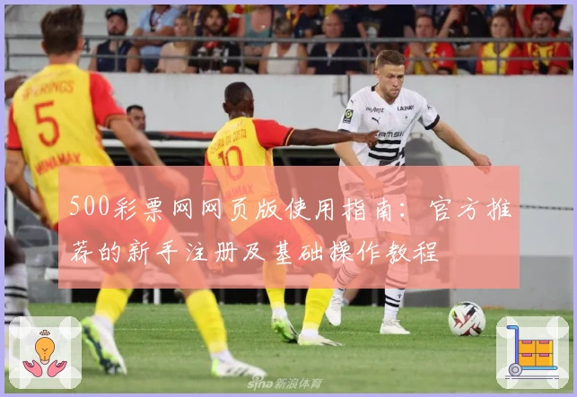 500彩票网网页版使用指南：官方推荐的新手注册及基础操作教程