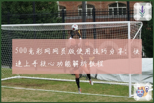 500竞彩网网页版使用技巧分享：快速上手核心功能解析教程