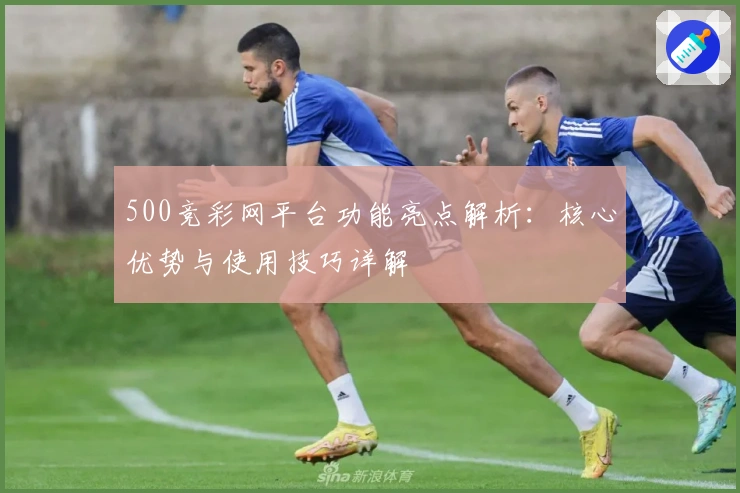 500竞彩网平台功能亮点解析：核心优势与使用技巧详解