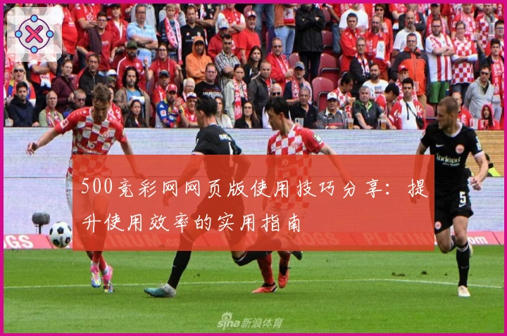 500竞彩网网页版使用技巧分享：提升使用效率的实用指南