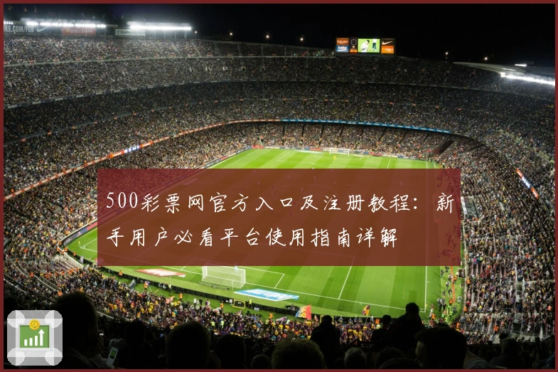 500彩票网官方入口及注册教程：新手用户必看平台使用指南详解