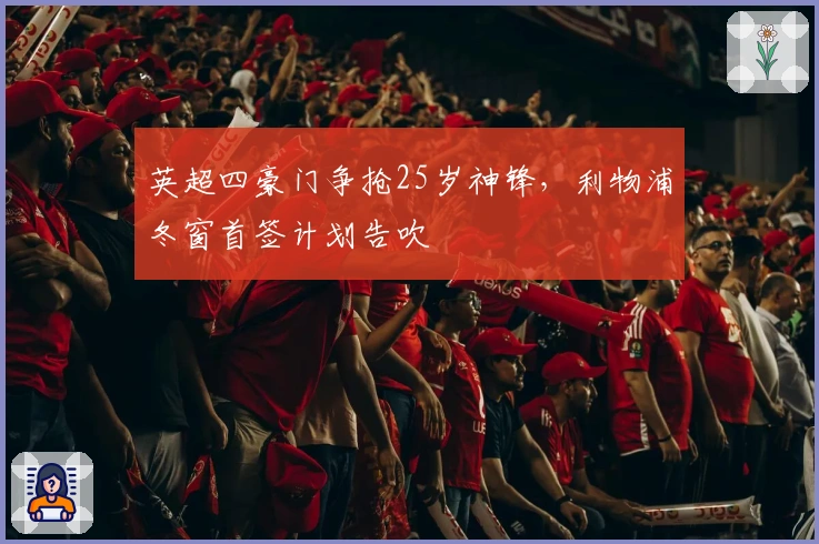 英超四豪门争抢25岁神锋，利物浦冬窗首签计划告吹