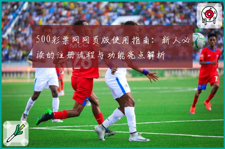 500彩票网网页版使用指南：新人必读的注册流程与功能亮点解析