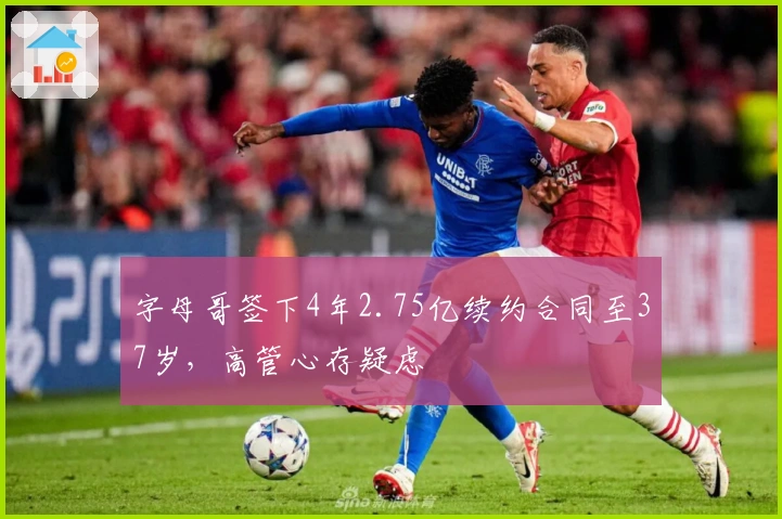 字母哥签下4年2.75亿续约合同至37岁，高管心存疑虑