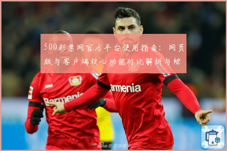 500彩票网官方平台使用指南:网页版与客户端核心功能对比解析与综合体验分享