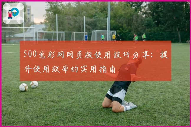 500竞彩网网页版使用技巧分享：提升使用效率的实用指南