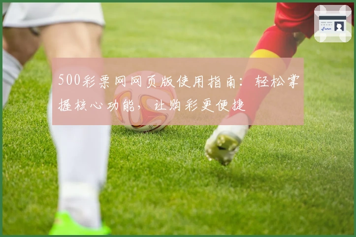 500彩票网网页版使用指南：轻松掌握核心功能，让购彩更便捷