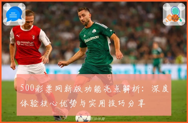 500彩票网新版功能亮点解析：深度体验核心优势与实用技巧分享