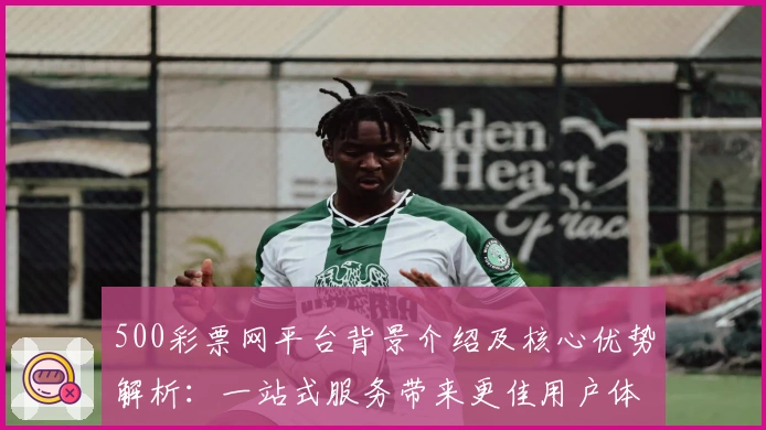 500彩票网平台背景介绍及核心优势解析:一站式服务带来更佳用户体验