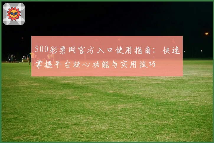 500彩票网官方入口使用指南：快速掌握平台核心功能与实用技巧