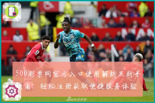 500彩票网官方入口使用解析及新手指南：轻松注册获取便捷服务体验