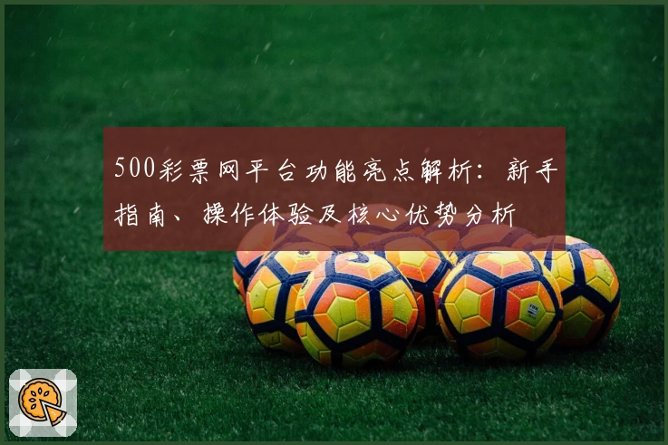 500彩票网平台功能亮点解析：新手指南、操作体验及核心优势分析