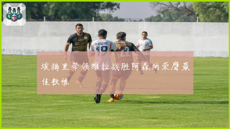 埃梅里带领维拉战胜阿森纳荣膺最佳教练