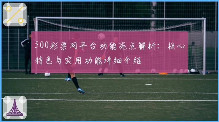 500彩票网平台功能亮点解析：核心特色与实用功能详细介绍