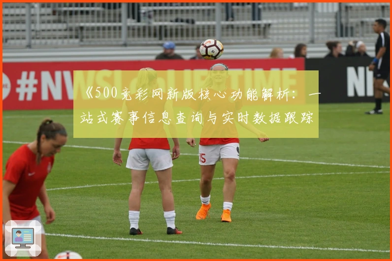 《500竞彩网新版核心功能解析：一站式赛事信息查询与实时数据跟踪体验全方位解读》