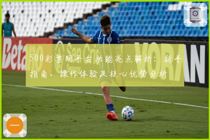 500彩票网平台功能亮点解析:新手指南、操作体验及核心优势分析