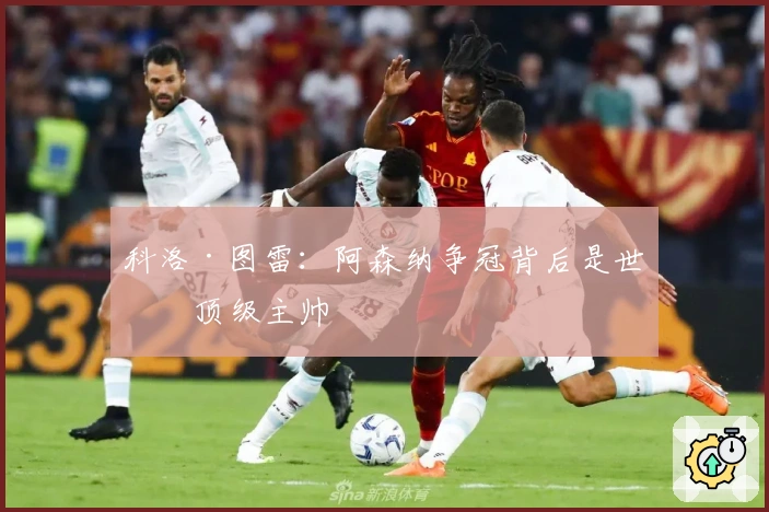 科洛·图雷：阿森纳争冠背后是世界顶级主帅