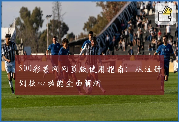 500彩票网网页版使用指南：从注册到核心功能全面解析