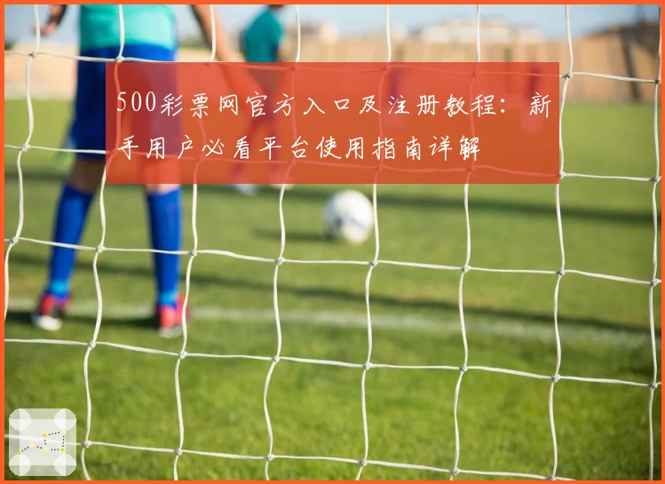 500彩票网官方入口及注册教程：新手用户必看平台使用指南详解