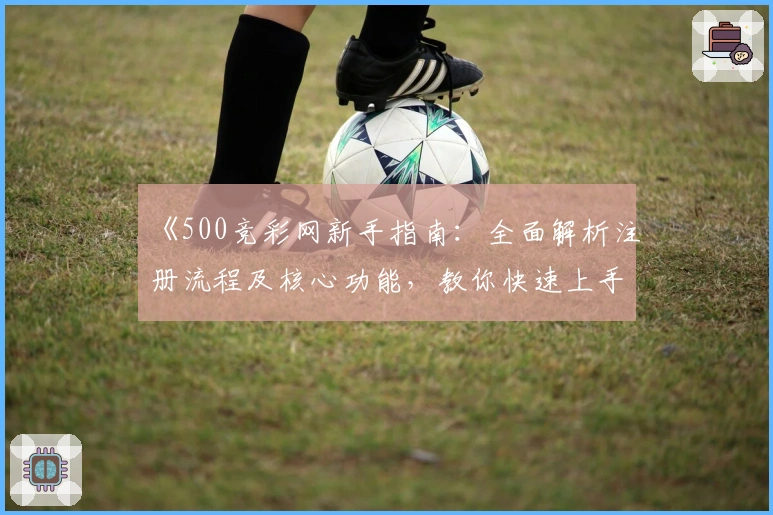 《500竞彩网新手指南：全面解析注册流程及核心功能，教你快速上手使用体验》