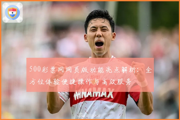 500彩票网网页版功能亮点解析：全方位体验便捷操作与高效服务