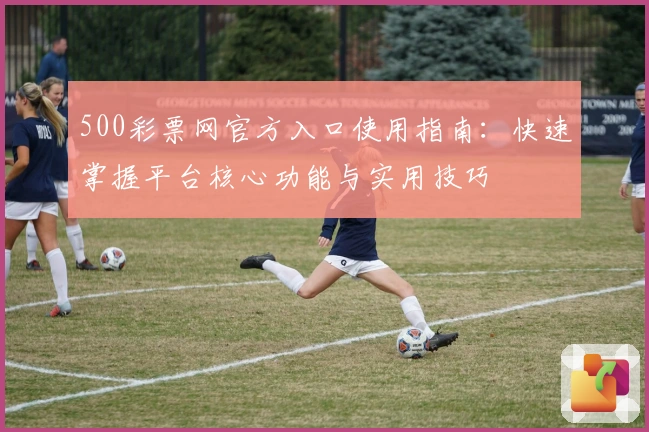 500彩票网官方入口使用指南：快速掌握平台核心功能与实用技巧