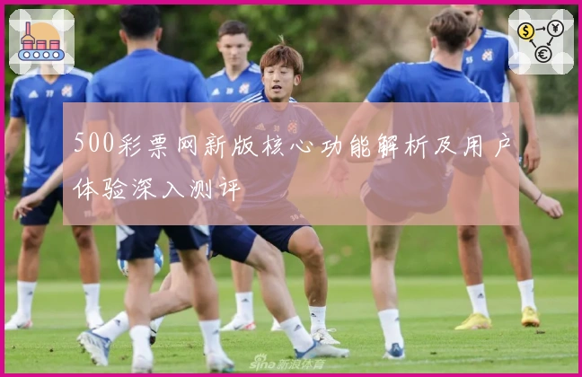 500彩票网新版核心功能解析及用户体验深入测评