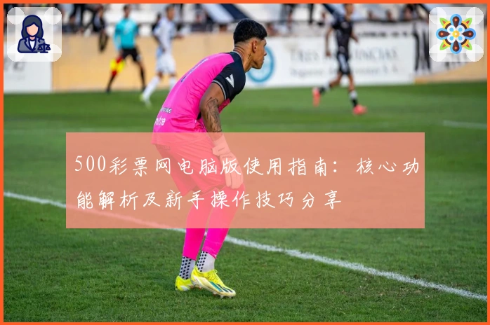 500彩票网电脑版使用指南：核心功能解析及新手操作技巧分享