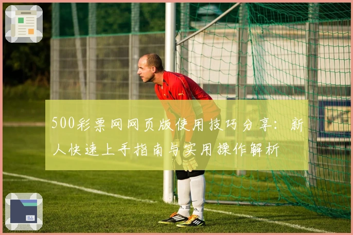 500彩票网网页版使用技巧分享:新人快速上手指南与实用操作解析