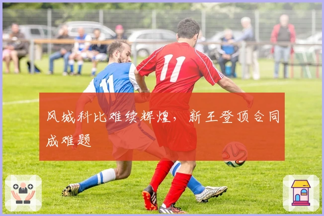 风城科比难续辉煌，新王登顶合同成难题