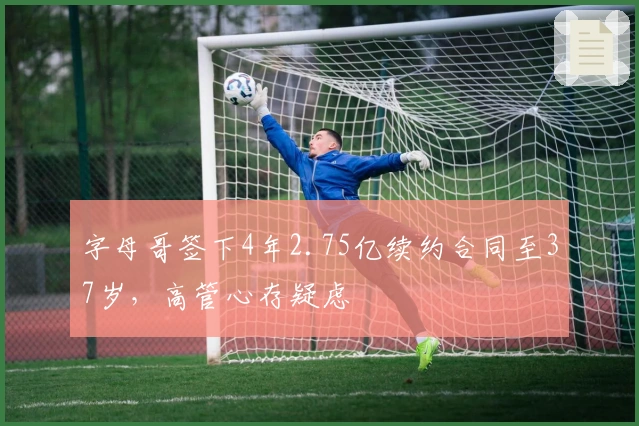 字母哥签下4年2.75亿续约合同至37岁，高管心存疑虑