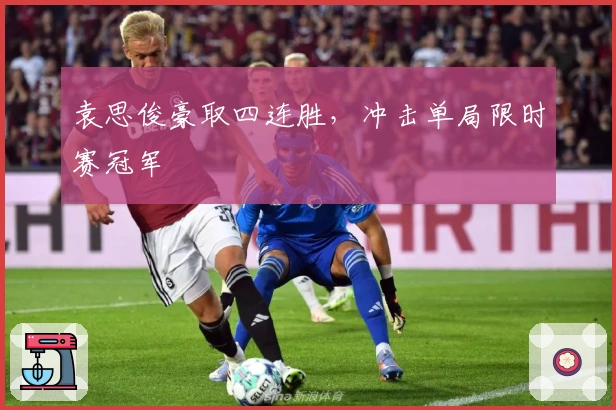 袁思俊豪取四连胜，冲击单局限时赛冠军