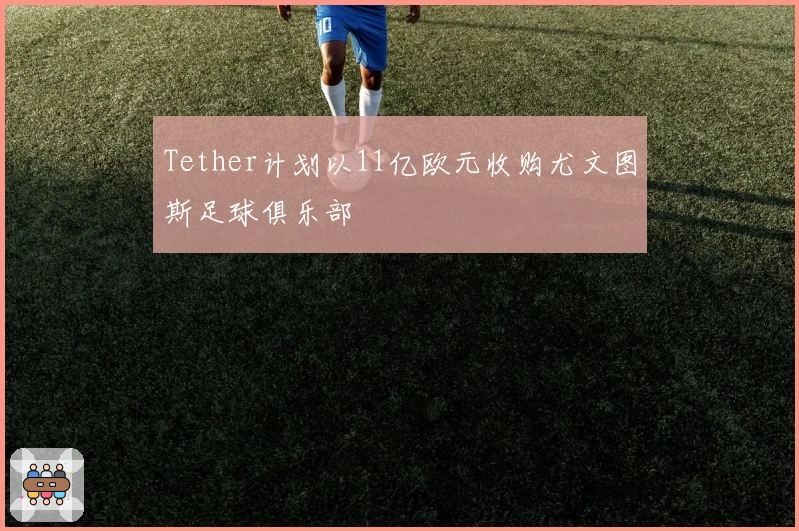 Tether计划以11亿欧元收购尤文图斯足球俱乐部