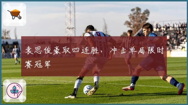 袁思俊豪取四连胜，冲击单局限时赛冠军
