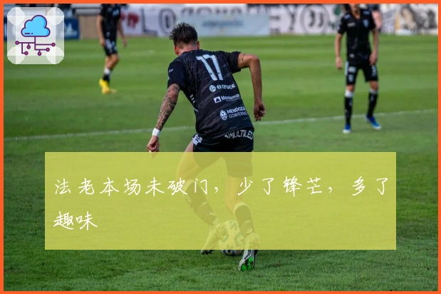 法老本场未破门，少了锋芒，多了趣味