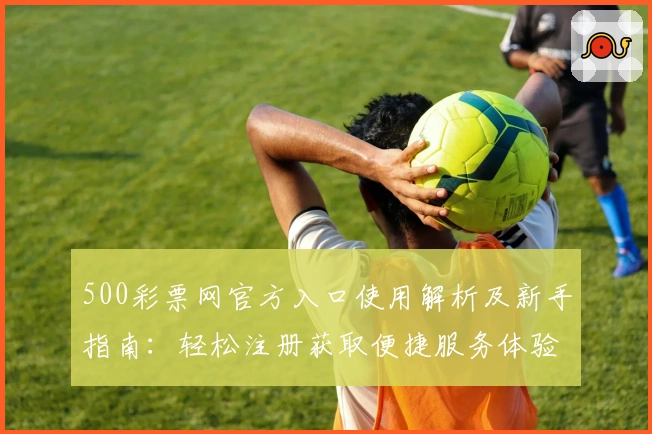 500彩票网官方入口使用解析及新手指南：轻松注册获取便捷服务体验