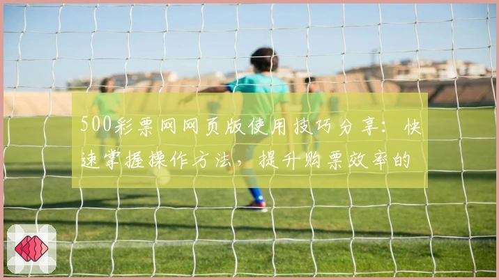 500彩票网网页版使用技巧分享：快速掌握操作方法，提升购票效率的实用指南