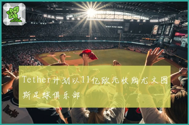 Tether计划以11亿欧元收购尤文图斯足球俱乐部