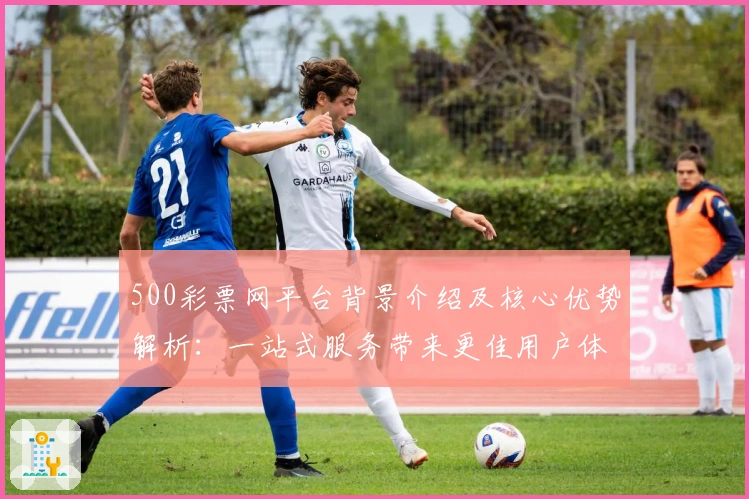 500彩票网平台背景介绍及核心优势解析：一站式服务带来更佳用户体验