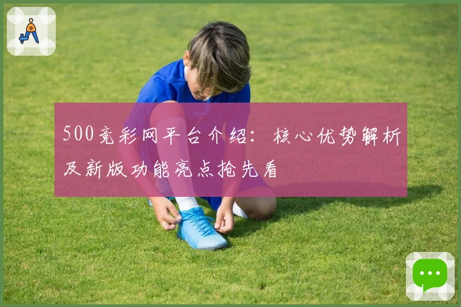 500竞彩网平台介绍：核心优势解析及新版功能亮点抢先看