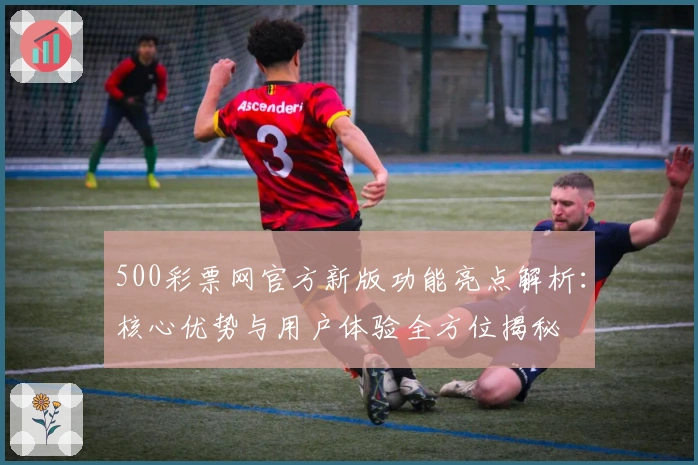 500彩票网官方新版功能亮点解析：核心优势与用户体验全方位揭秘