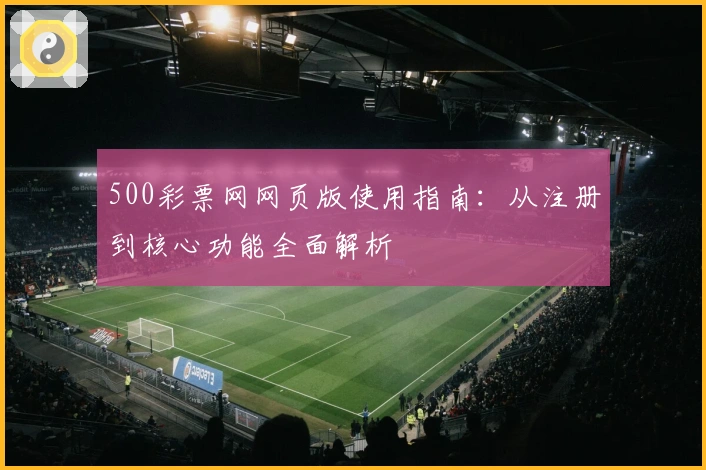 500彩票网网页版使用指南：从注册到核心功能全面解析
