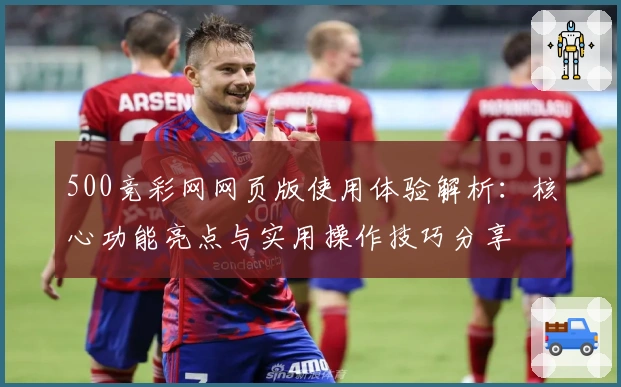 500竞彩网网页版使用体验解析：核心功能亮点与实用操作技巧分享