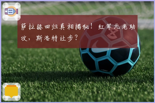 萨拉赫回归真相揭秘！红军元老助攻，斯洛特让步？